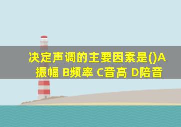 决定声调的主要因素是()A振幅 B频率 C音高 D陪音